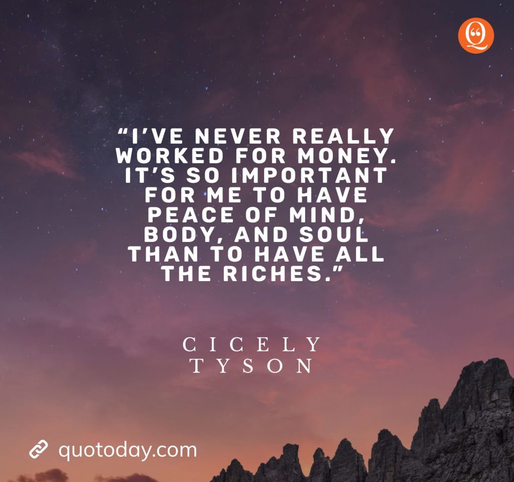 “I’ve never really worked for money. It’s so important for me to have peace of mind, body, and soul than to have all the riches.” — Cicely Tyson Quotes