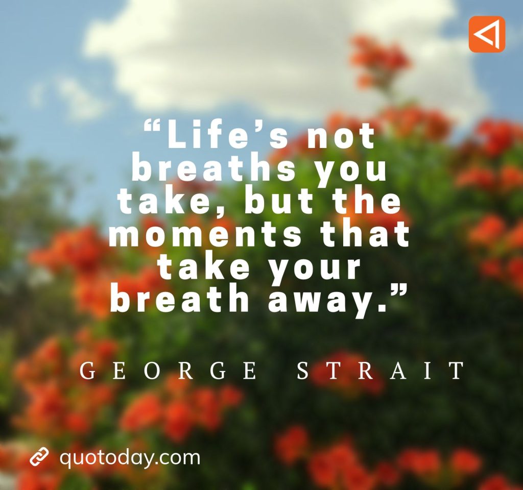 1. “Life’s not breaths you take, but the moments that take your breath away.” - George Strait Quotes