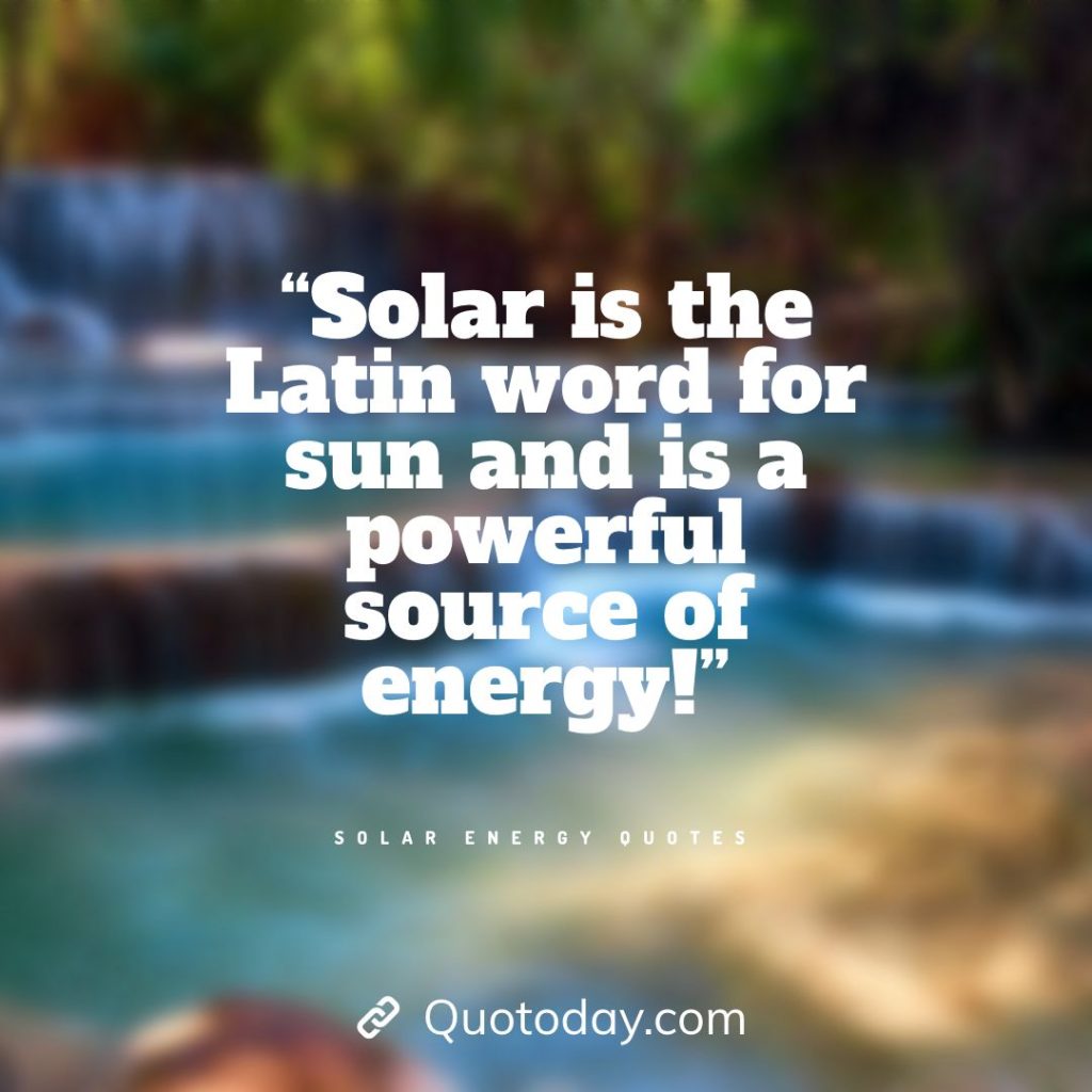 1. “Solar is the Latin word for sun and is a powerful source of energy!” - solar energy quotes