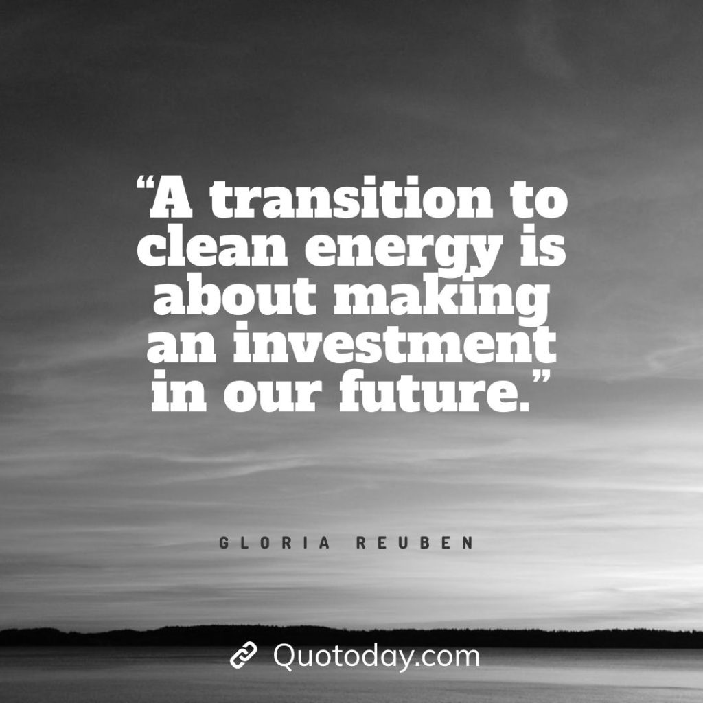 10. “A transition to clean energy is about making an investment in our future.” — Gloria Reuben solar energy quotes