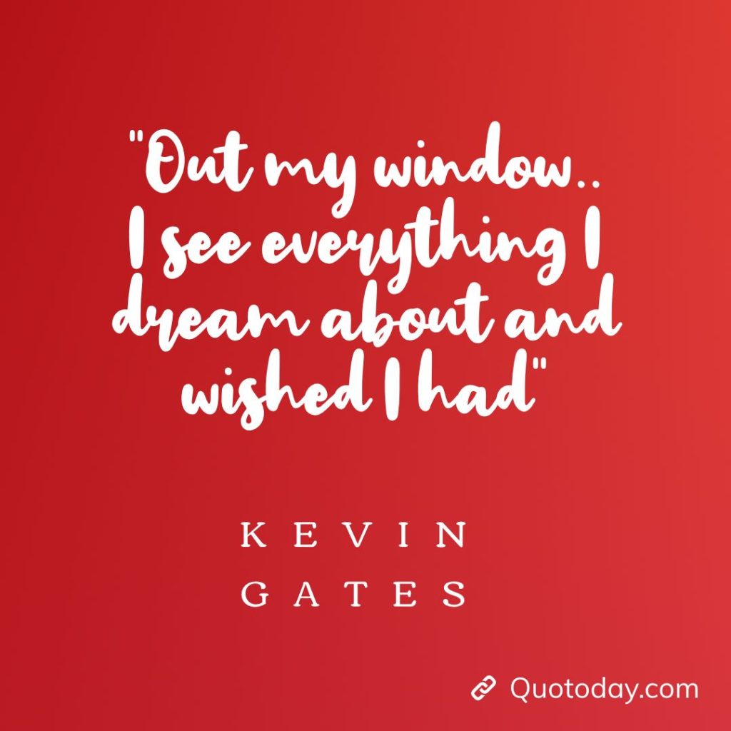 11. “Out my window.. I see everything I dream about and wished I had”– Kevin Gates