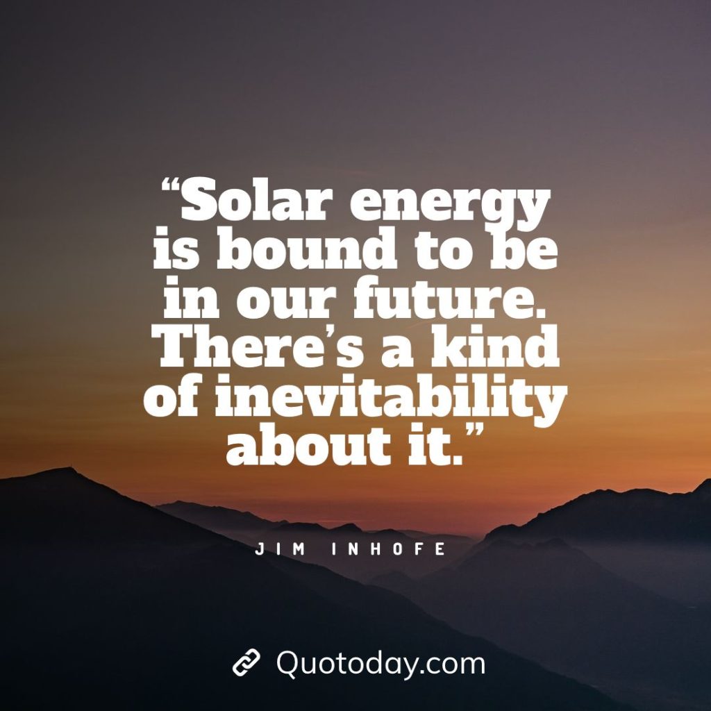 11. “Solar energy is bound to be in our future. There’s a kind of inevitability about it.” — Jim Inhofe