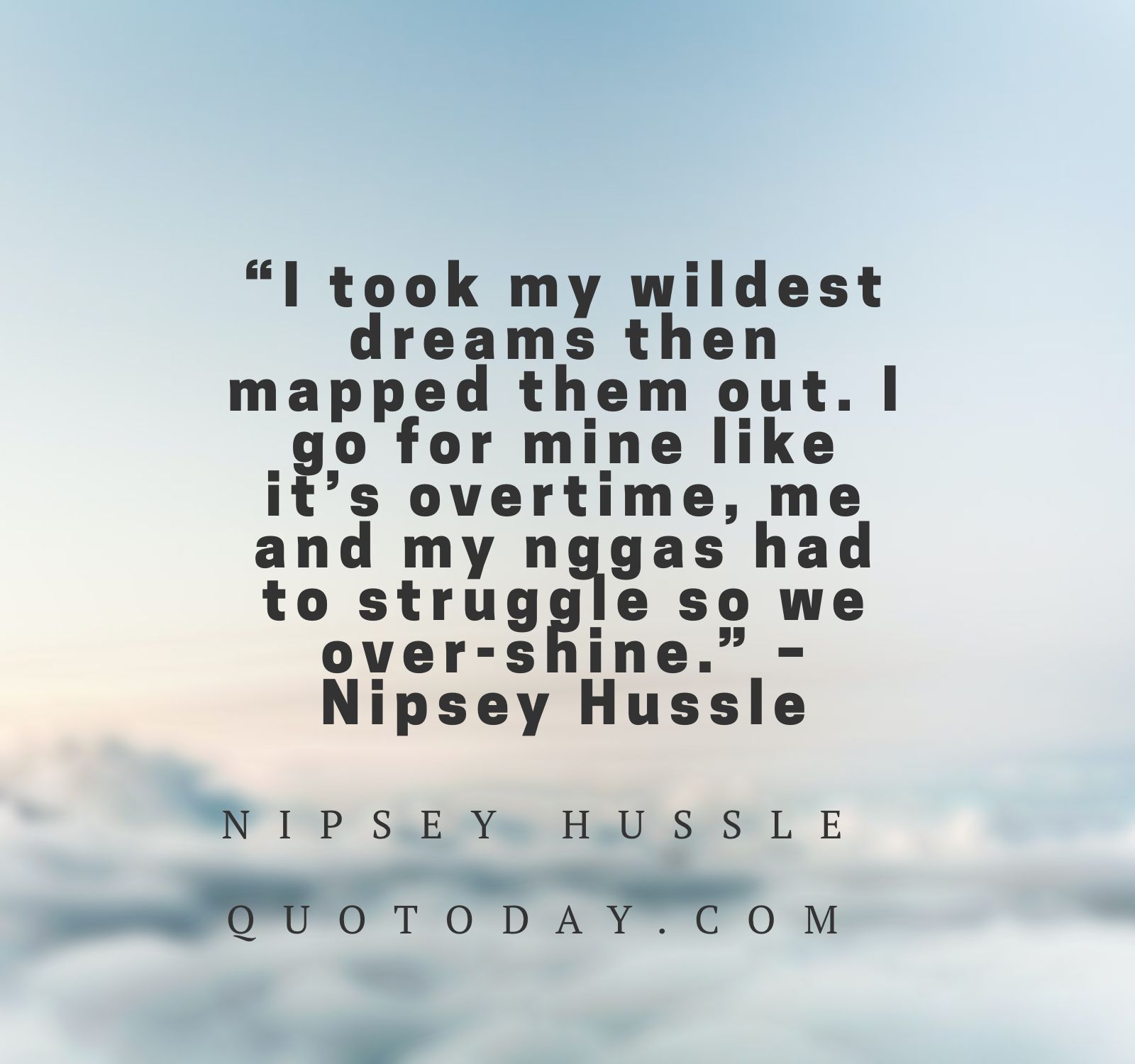 11. “I took my wildest dreams then mapped them out. I go for mine like it’s overtime, me and my n*ggas had to struggle so we over-shine.” – Nipsey Hussle