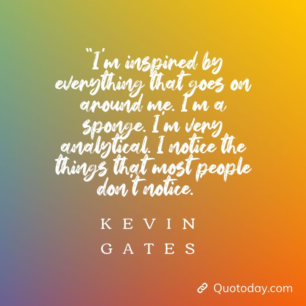 12. “I’m inspired by everything that goes on around me. I’m a sponge. I’m very analytical. I notice the things that most people don’t notice.” – Kevin Gates