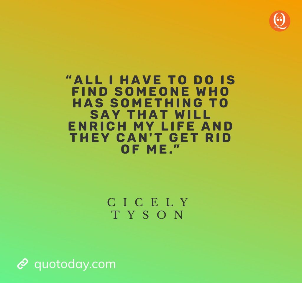 12. “All I have to do is find someone who has something to say that will enrich my life and they can't get rid of me.”— Cicely Tyson quotes