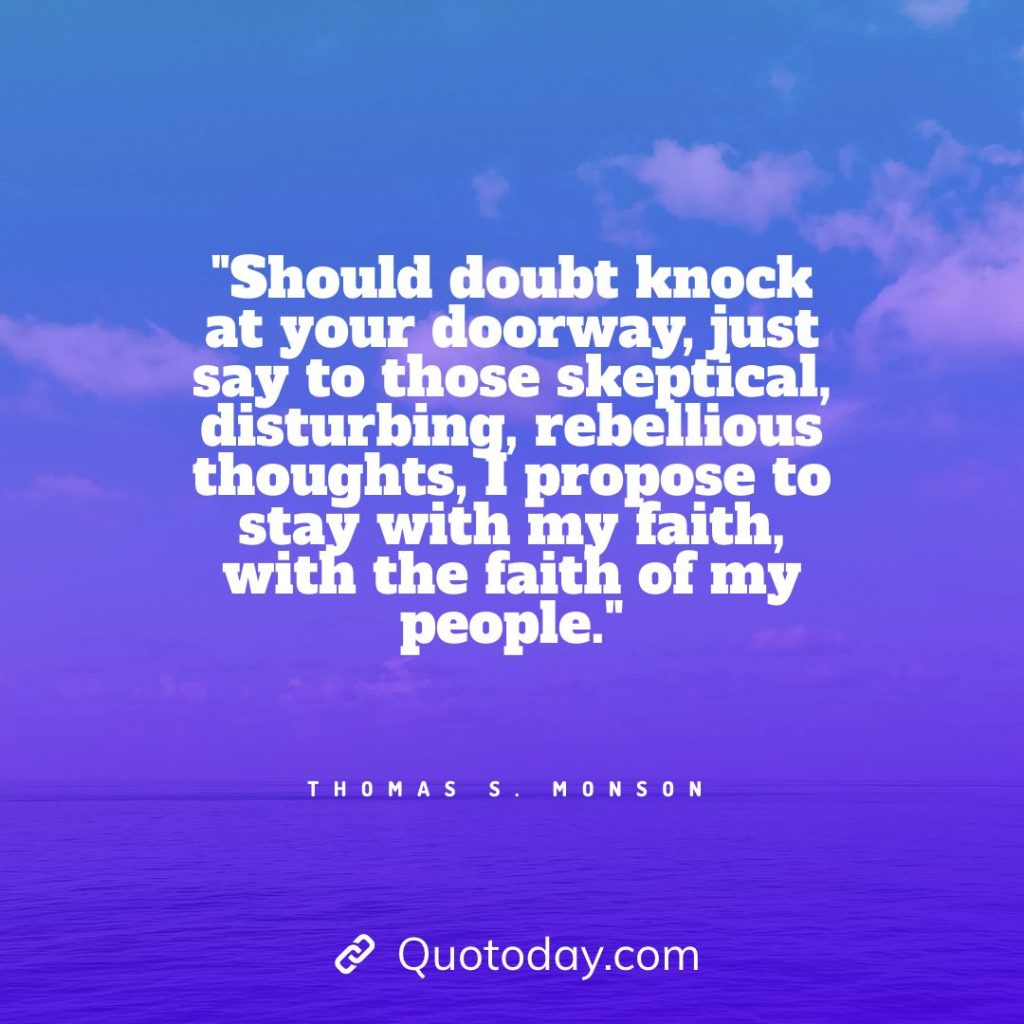 12. "Should doubt knock at your doorway, just say to those skeptical, disturbing, rebellious thoughts, I propose to stay with my faith, with the faith of my people." - Thomas S. Monson quotes about doorways