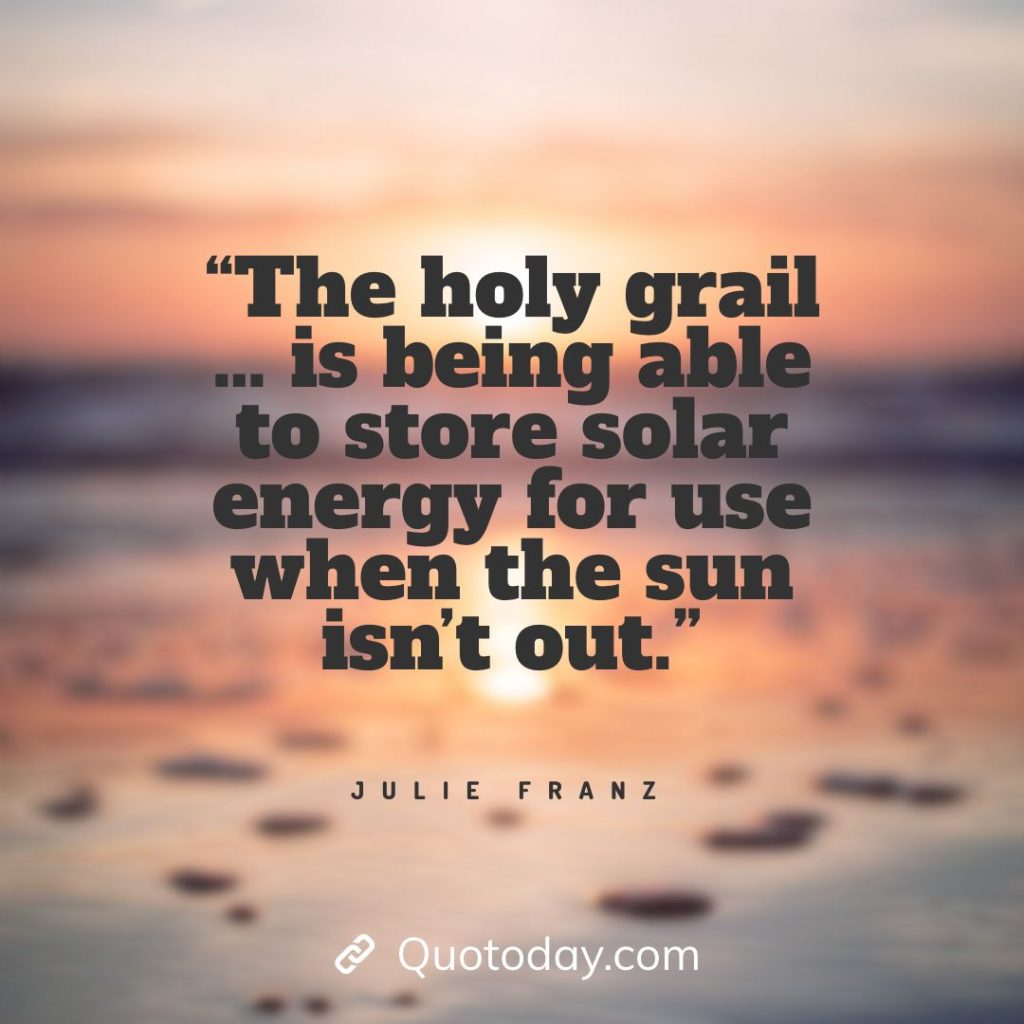 12. “The holy grail … is being able to store solar energy for use when the sun isn’t out.” — Julie Franz