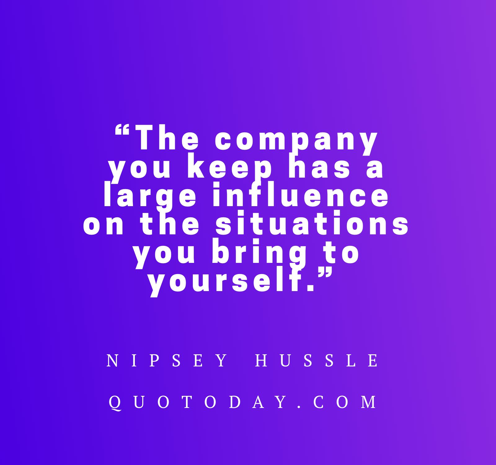 12. “The company you keep has a large influence on the situations you bring to yourself.” – Nipsey Hussle