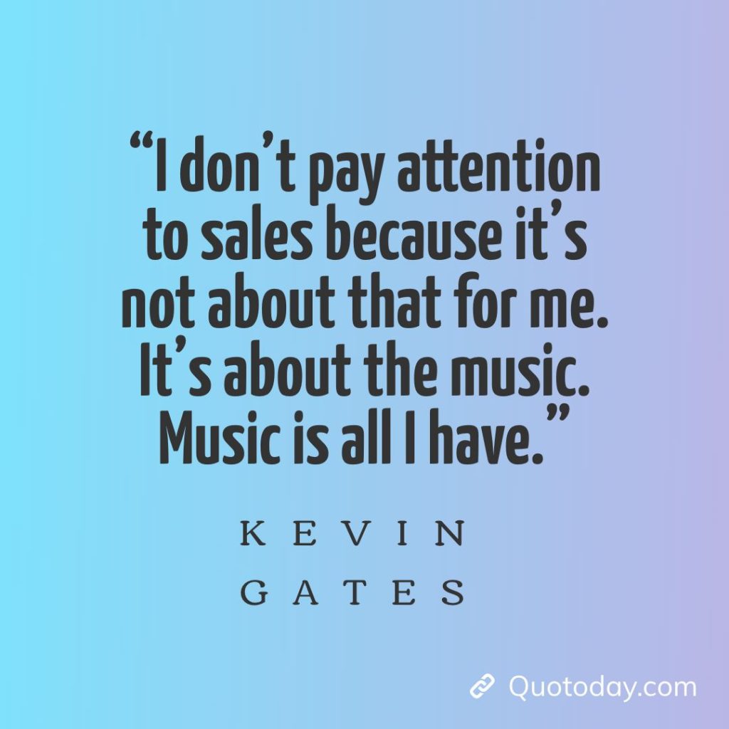 13. “I don’t pay attention to sales because it’s not about that for me. It’s about the music. Music is all I have.” – Kevin Gates