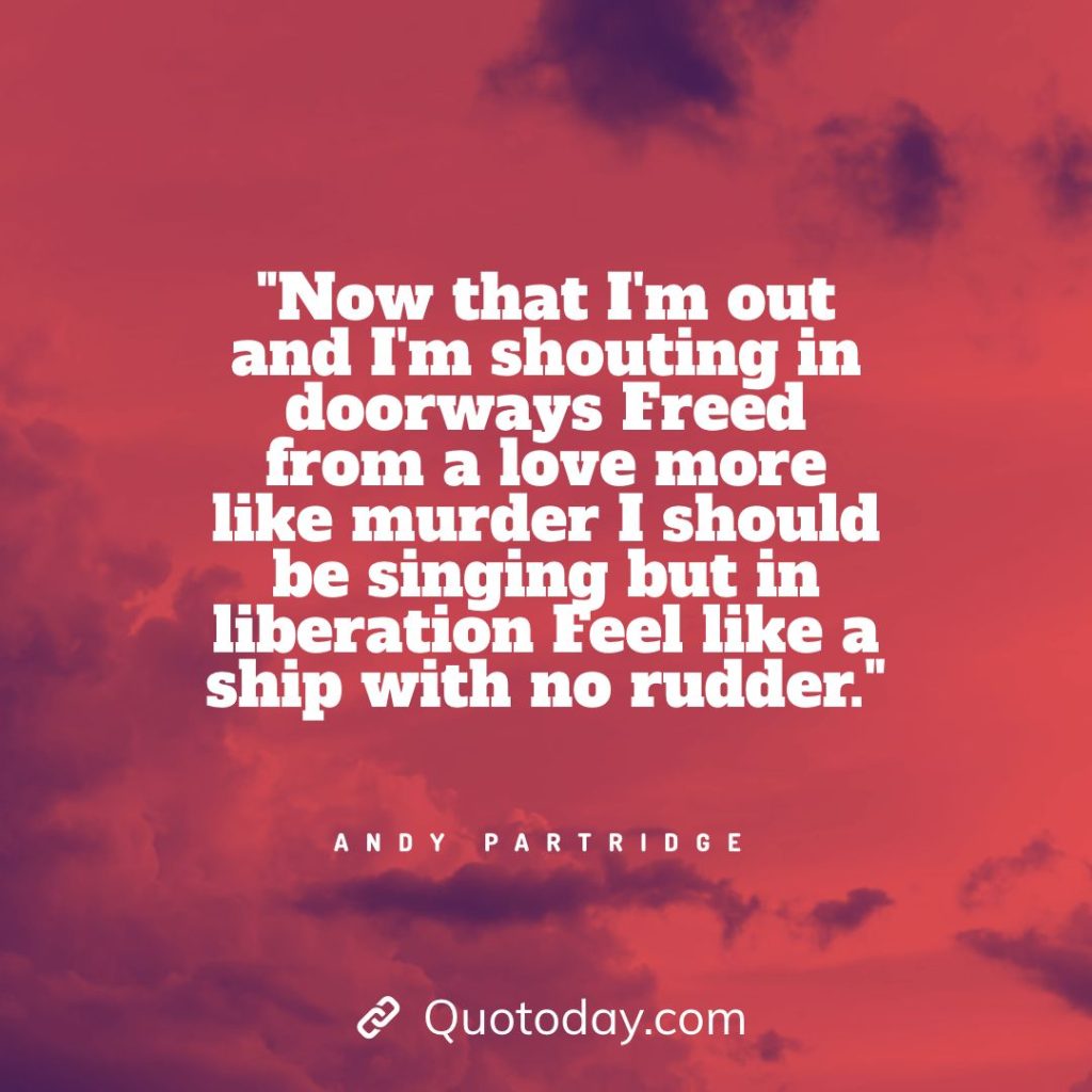 13. "Now that I'm out and I'm shouting in doorways Freed from a love more like murder I should be singing but in liberation Feel like a ship with no rudder." - Andy Partridge quotes about doorways