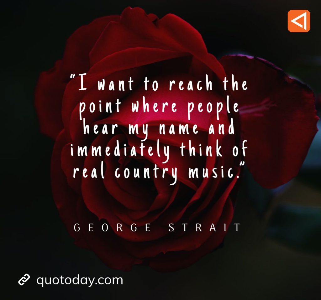 13. “I want to reach the point where people hear my name and immediately think of real country music.” - George Strait