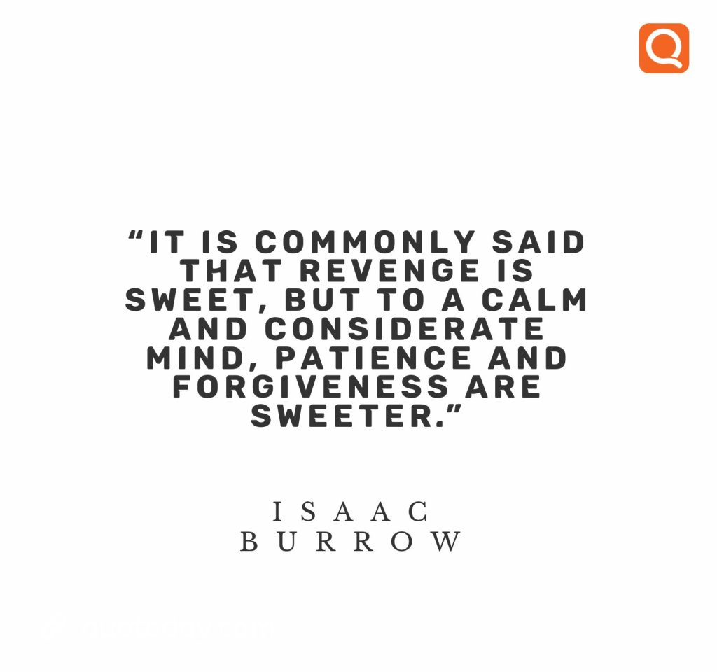 13. “It is commonly said that revenge is sweet, but to a calm and considerate mind, patience and forgiveness are sweeter.” – Isaac Burrow