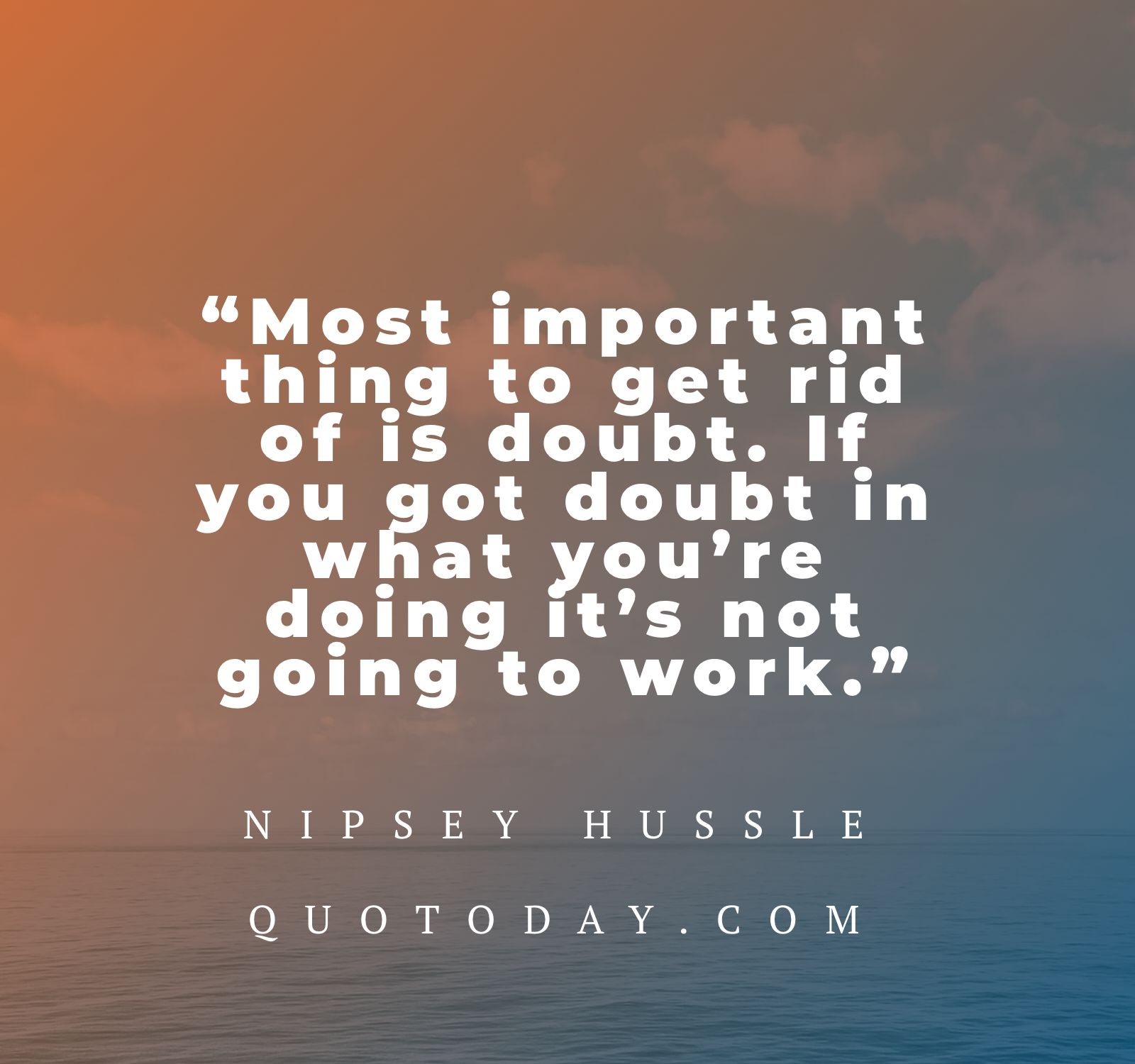 13. “Most important thing to get rid of is doubt. If you got doubt in what you’re doing it’s not going to work.” – Nipsey Hussle