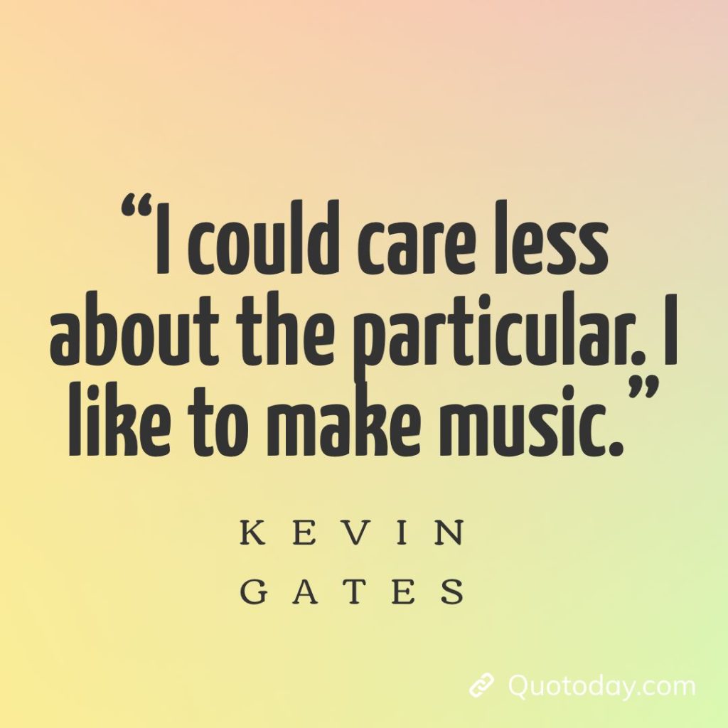 14. “I could care less about the particular. I like to make music.” – Kevin Gates