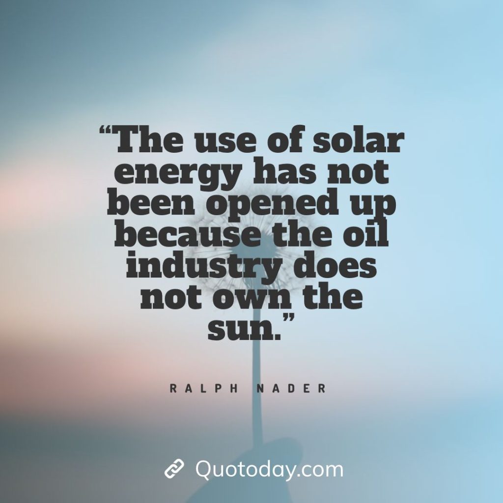 14. “The use of solar energy has not been opened up because the oil industry does not own the sun.” — Ralph Nader