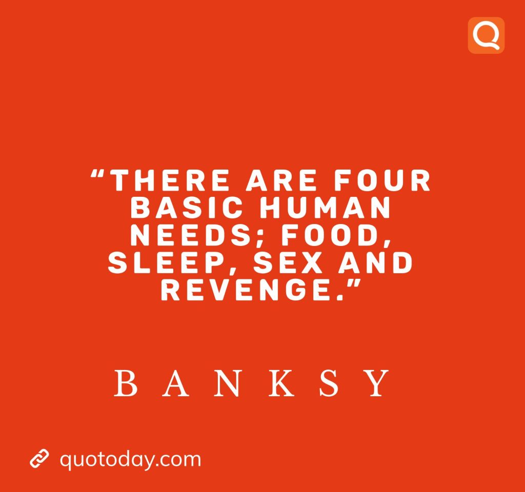 14. "There are four basic human needs; food, sleep, sex and revenge." - Banksy