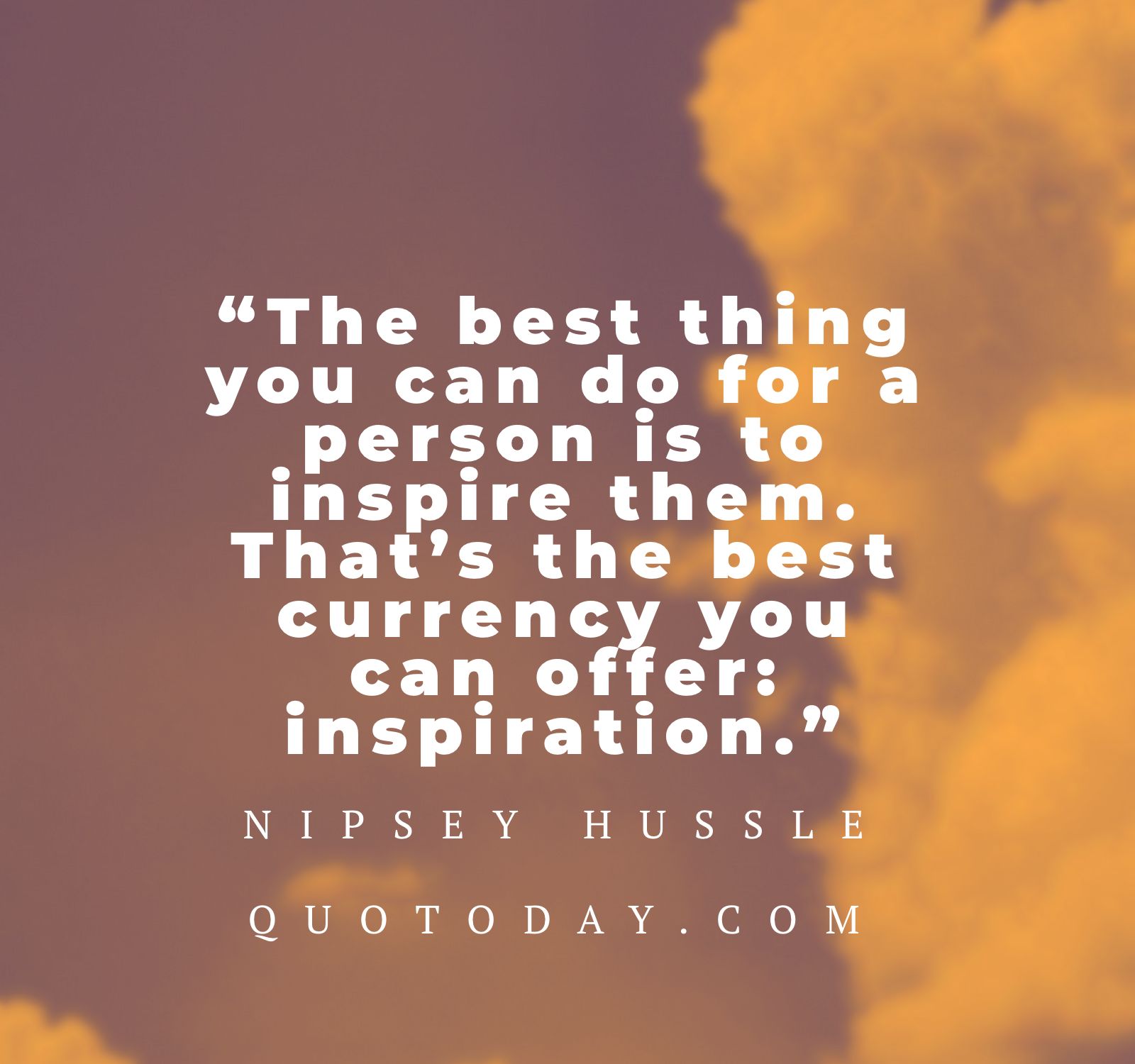 14. “The best thing you can do for a person is to inspire them. That’s the best currency you can offer: inspiration.” – Nipsey Hussle Quotes