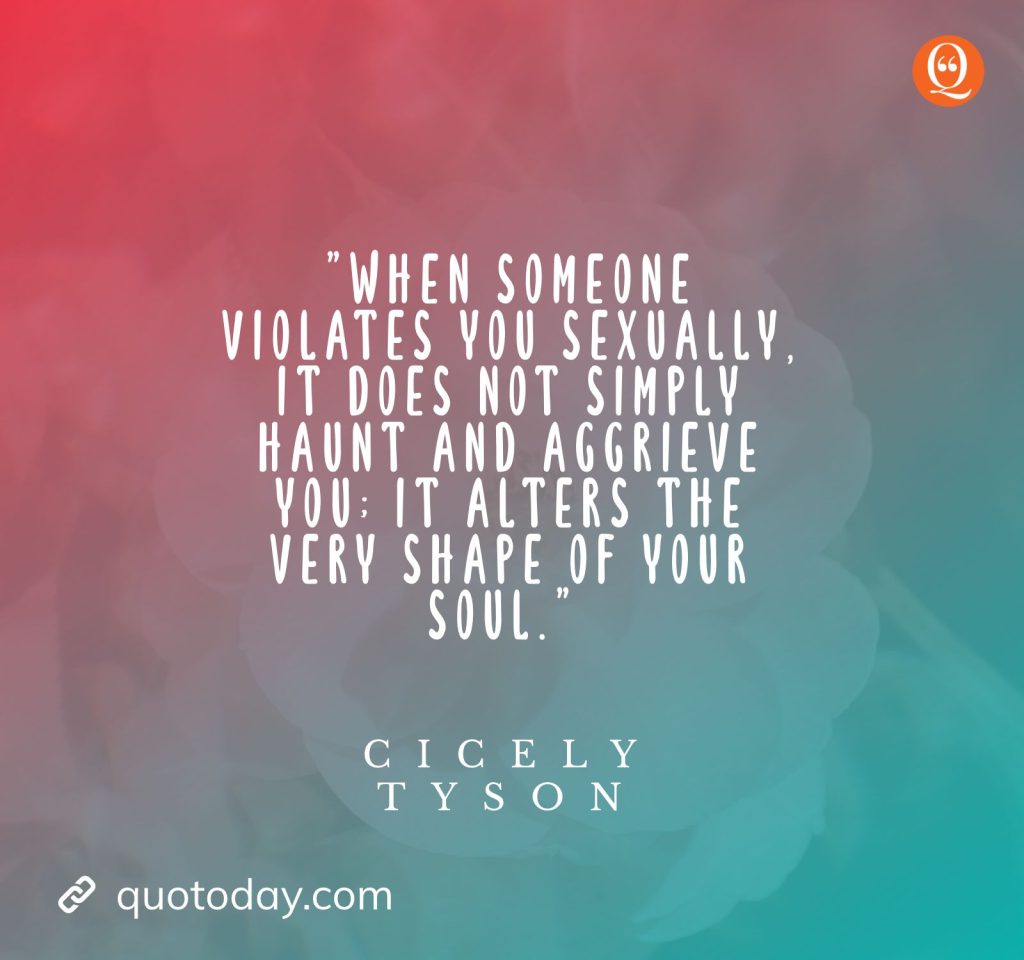 15. "When someone violates you sexually, it does not simply haunt and aggrieve you; it alters the very shape of your soul." — Cicely Tyson quotes