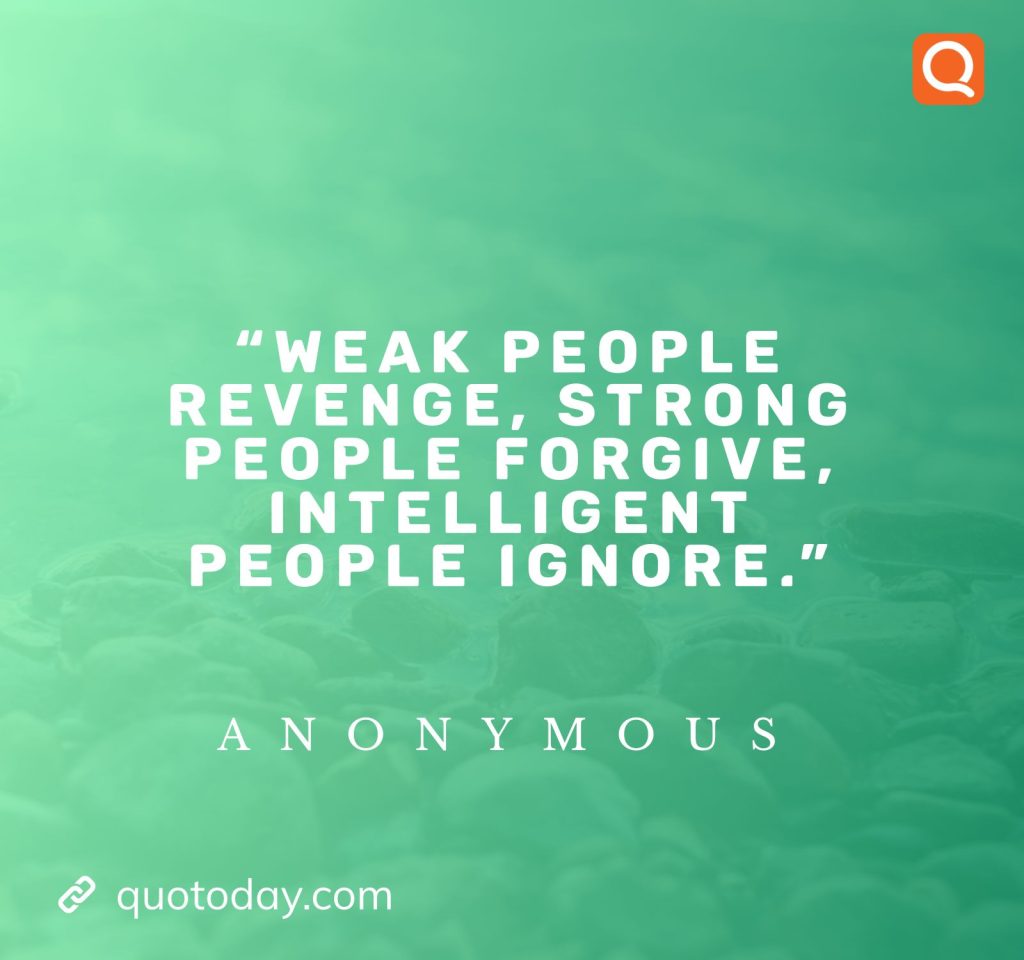 15. “Weak people revenge, Strong people forgive, intelligent people ignore.” –Anonymous