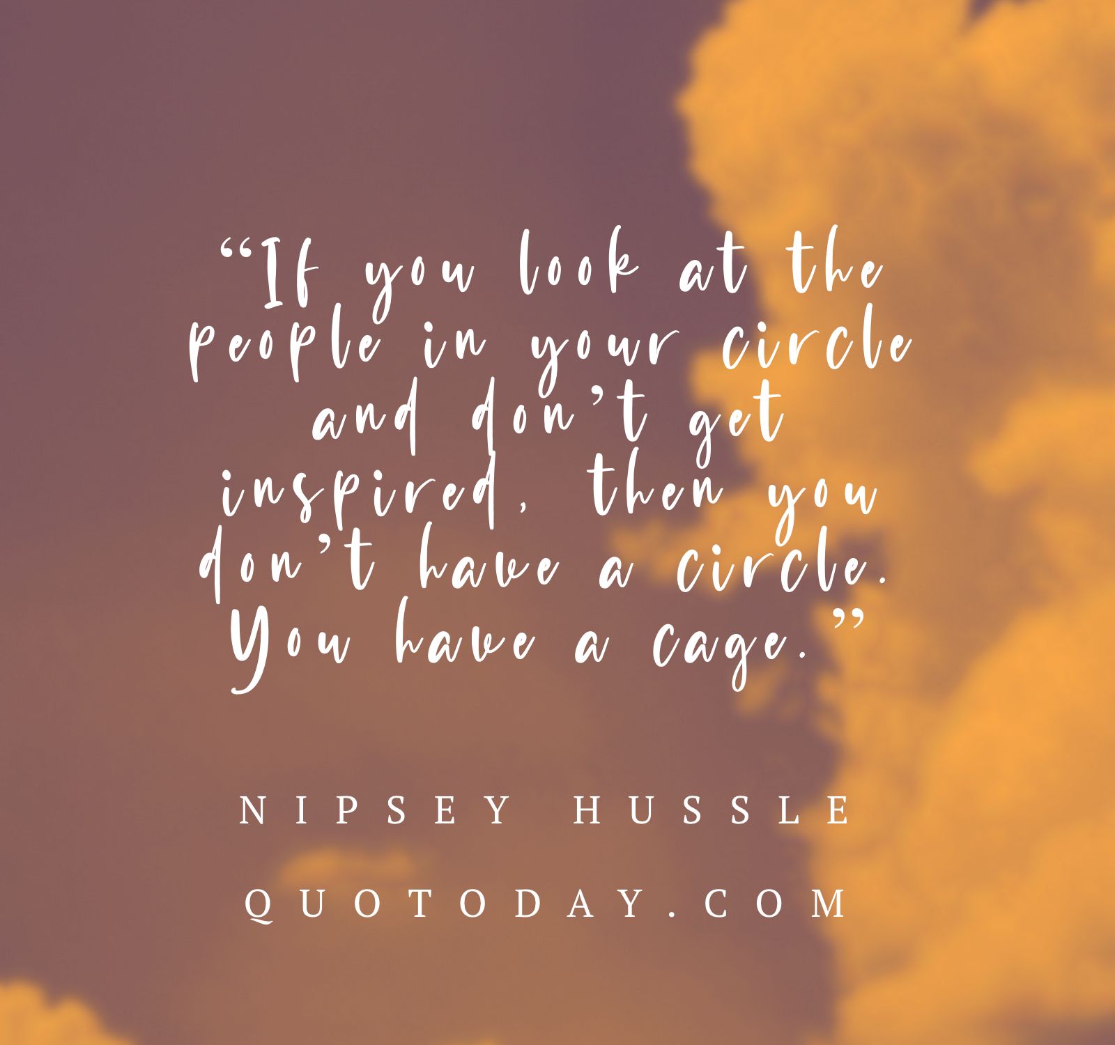 15. “If you look at the people in your circle and don’t get inspired, then you don’t have a circle. You have a cage.” – Nipsey Hussle Quotes