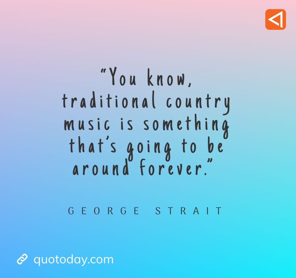 16. “You know, traditional country music is something that's going to be around forever.” - George Strait