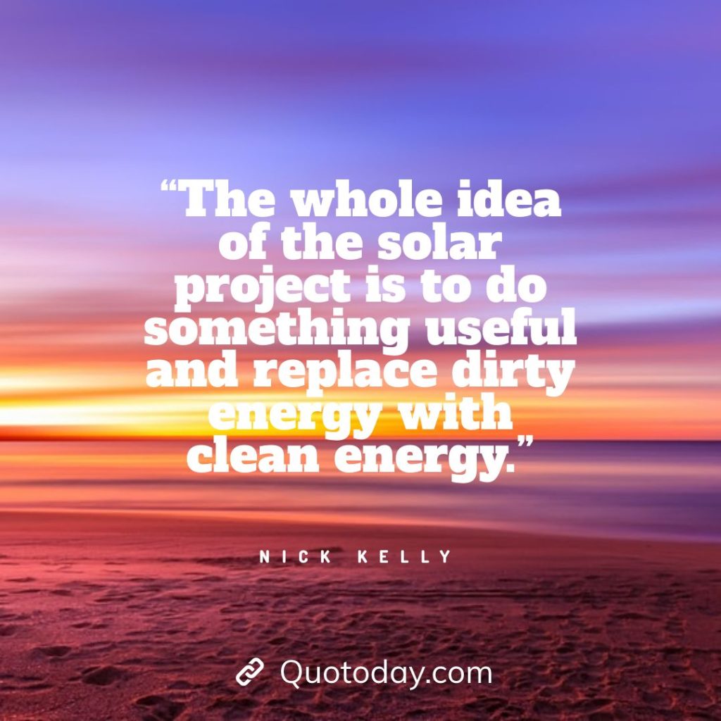 16. “The whole idea of the solar project is to do something useful and replace dirty energy with clean energy.” — Nick Kelly