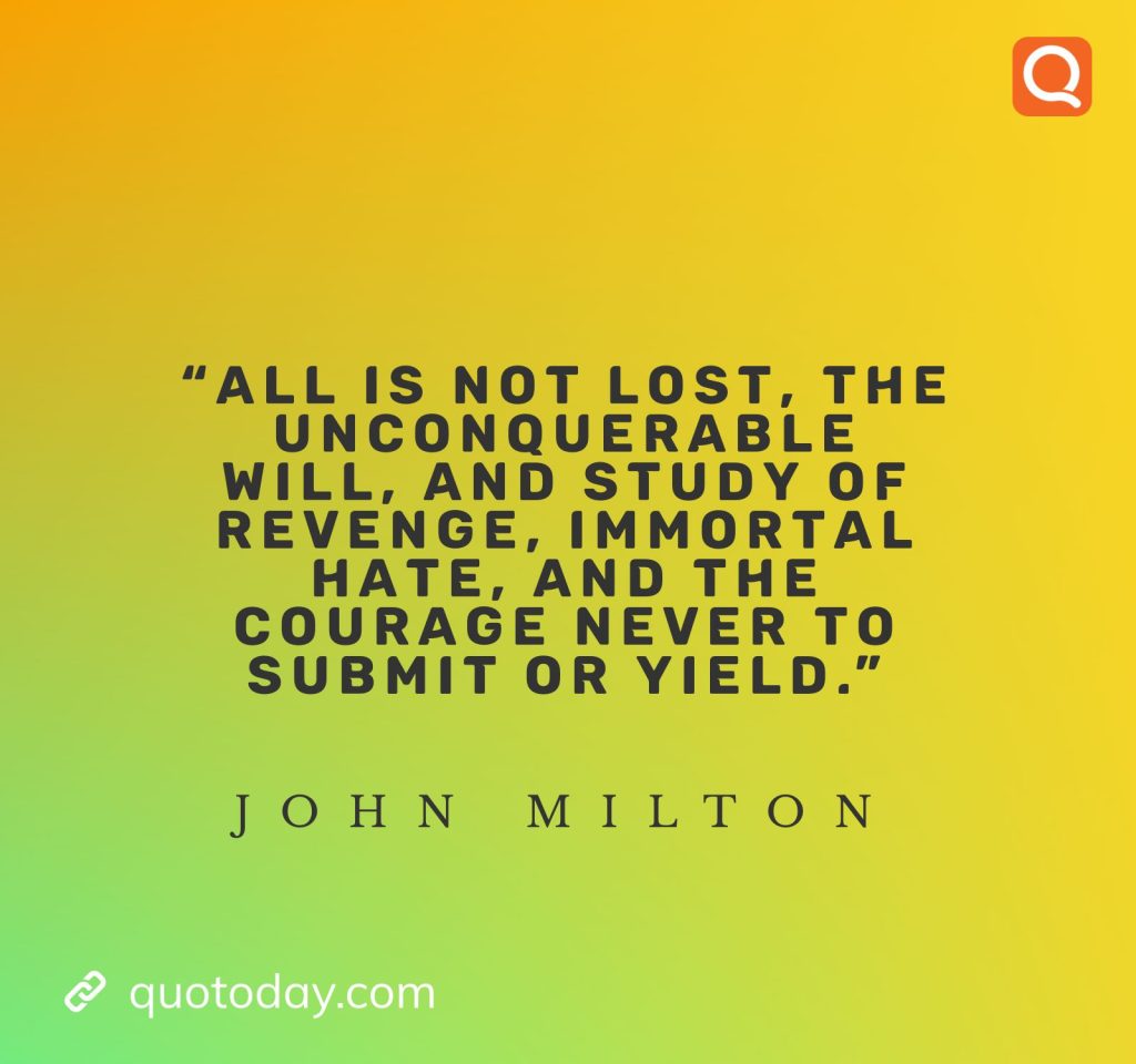 16. "All is not lost, the unconquerable will, and study of revenge, immortal hate, and the courage never to submit or yield." - John Milton