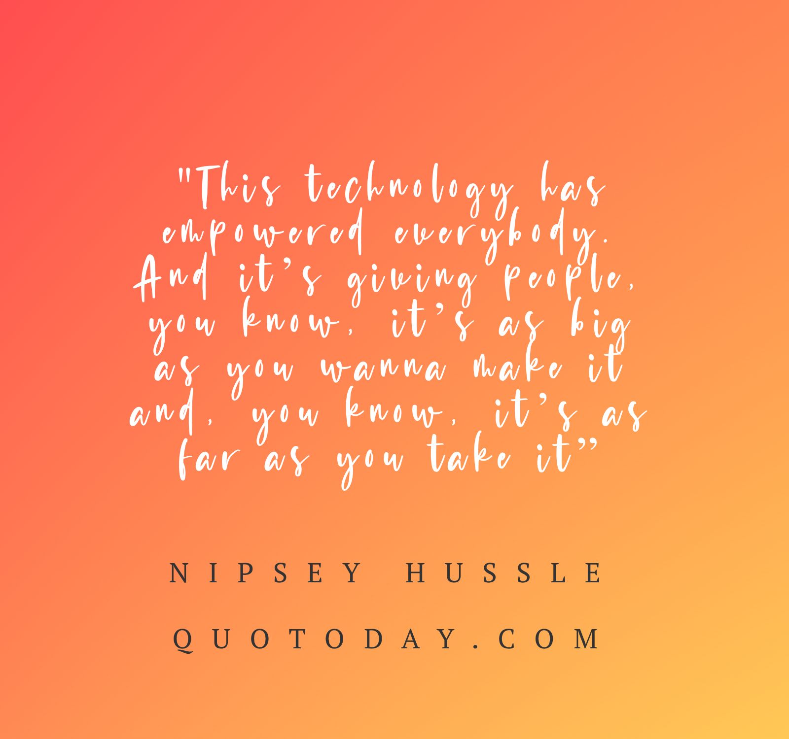 16. “This technology has empowered everybody. And it’s giving people, you know, it’s as big as you wanna make it and, you know, it’s as far as you take it” – Nipsey Hussle Quotes