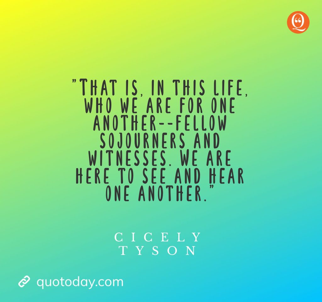 17. "That is, in this life, who we are for one another--fellow sojourners and witnesses. We are here to see and hear one another." — Cicely Tyson quotes