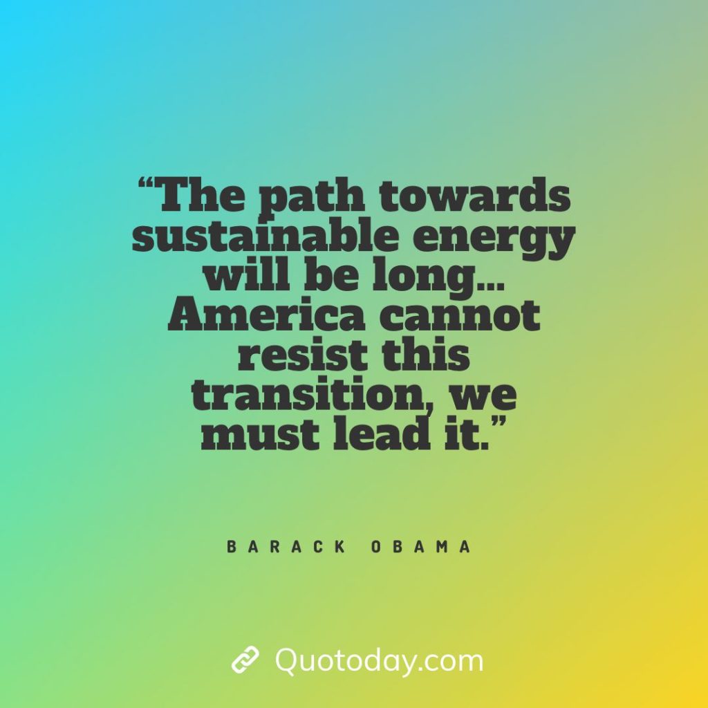 17. “The path towards sustainable energy will be long… America cannot resist this transition, we must lead it.” — Barack Obama