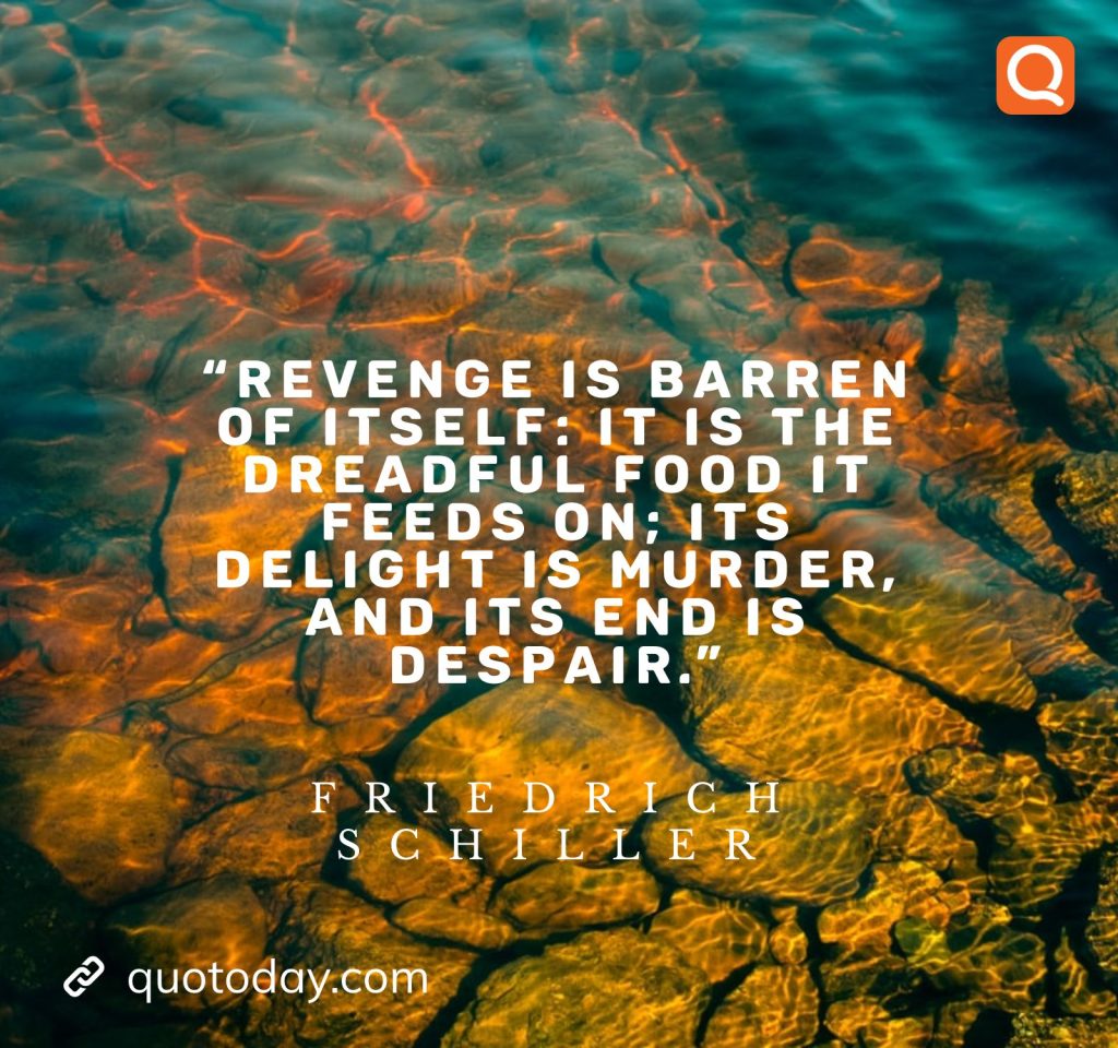 17. “Revenge is barren of itself: it is the dreadful food it feeds on; its delight is murder, and its end is despair.” – Friedrich Schiller