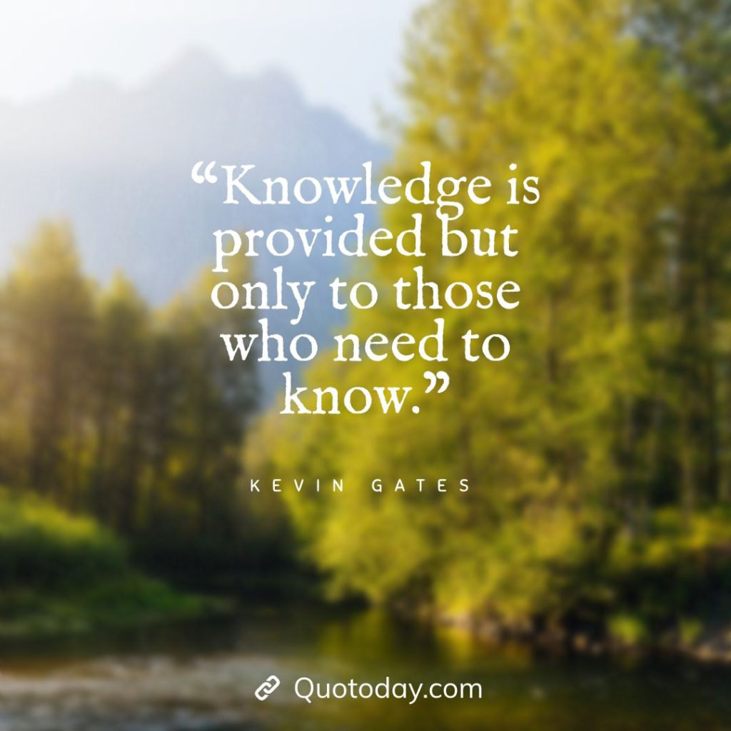 18. “Knowledge is provided but only to those who need to know.” – Kevin Gates