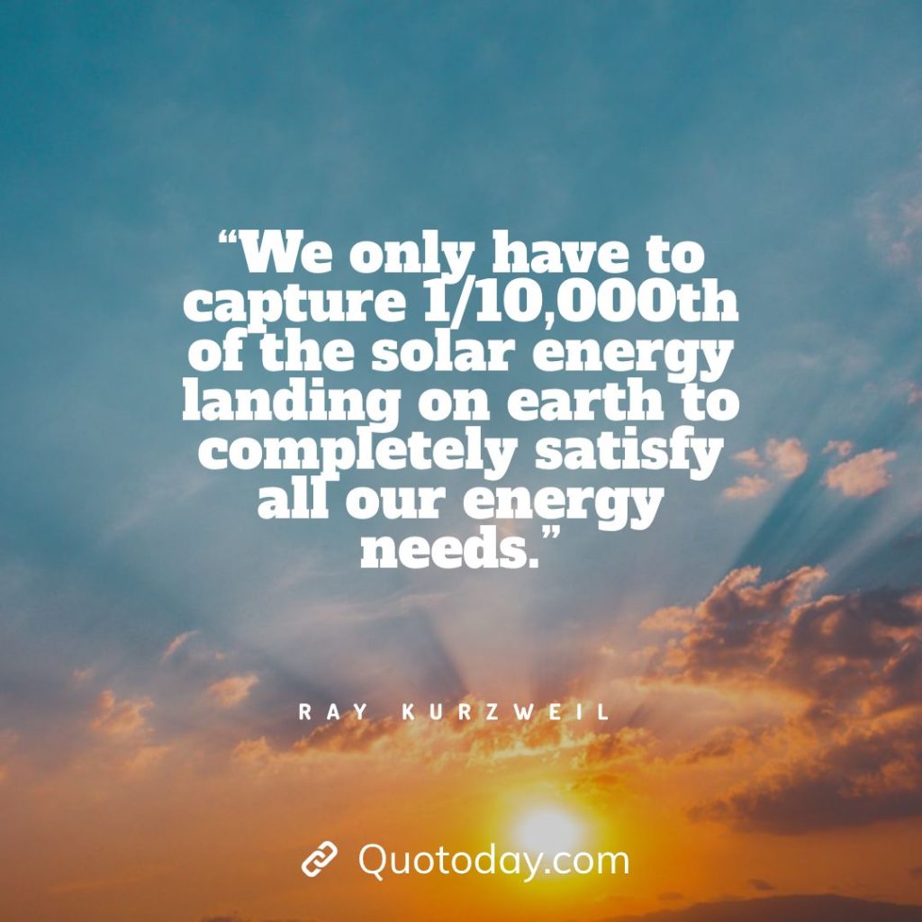 18. “We only have to capture 1/10,000th of the solar energy landing on earth to completely satisfy all our energy needs.” — Ray Kurzweil