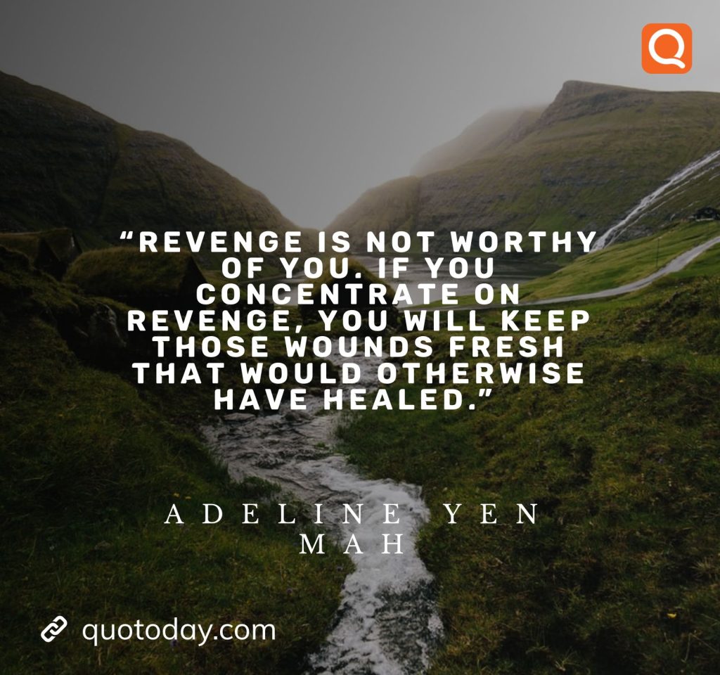 19. “Revenge is not worthy of you. If you concentrate on revenge, you will keep those wounds fresh that would otherwise have healed.” – Adeline Yen Mah - quotes on revenge