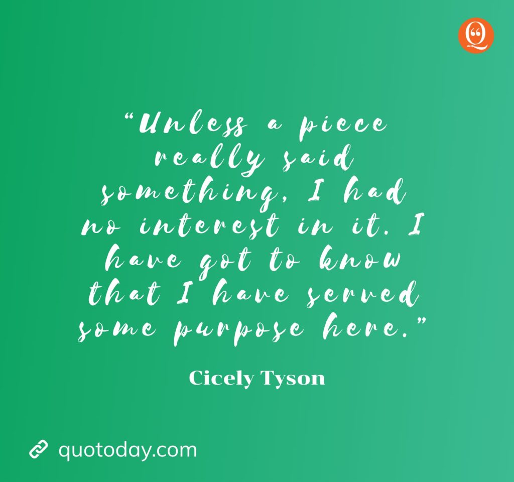 “Unless a piece really said something, I had no interest in it. I have got to know that I have served some purpose here.” — Cicely Tyson