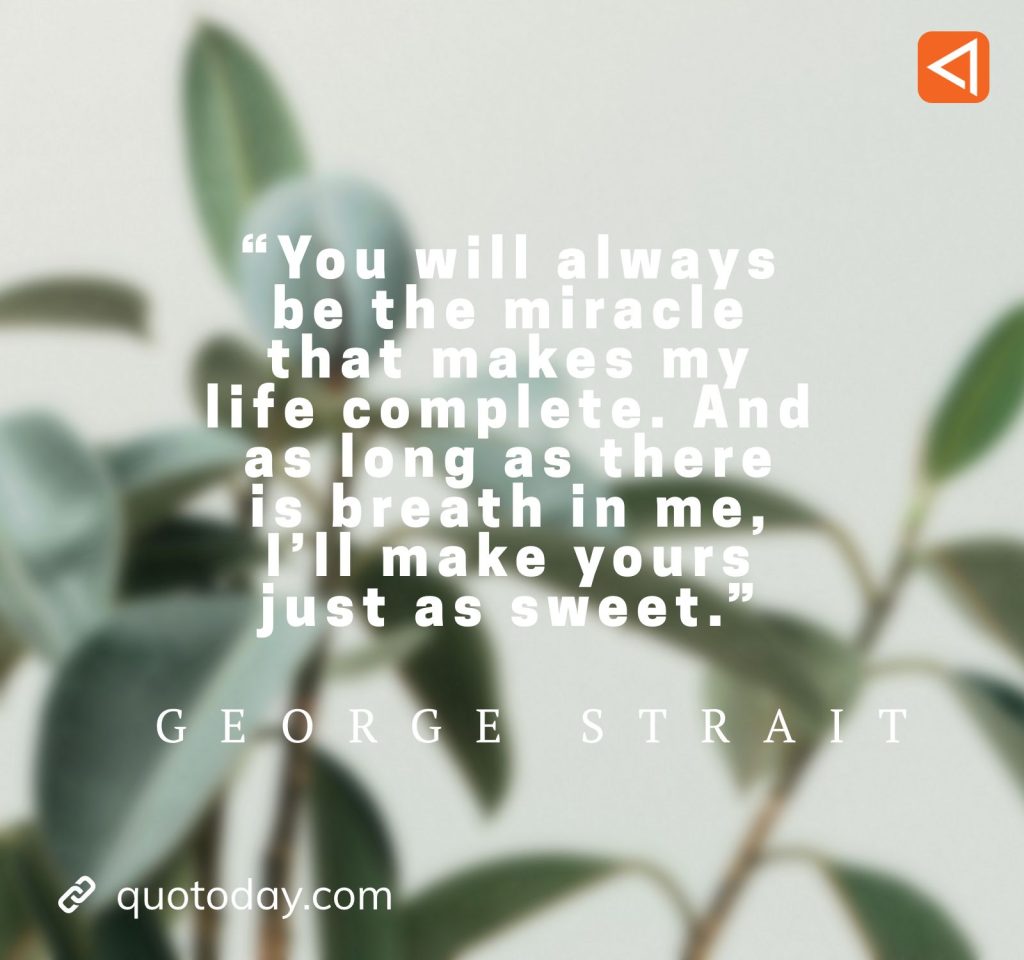 2. “You will always be the miracle that makes my life complete. And as long as there is breath in me, I’ll make yours just as sweet.” - George Strait Quotes