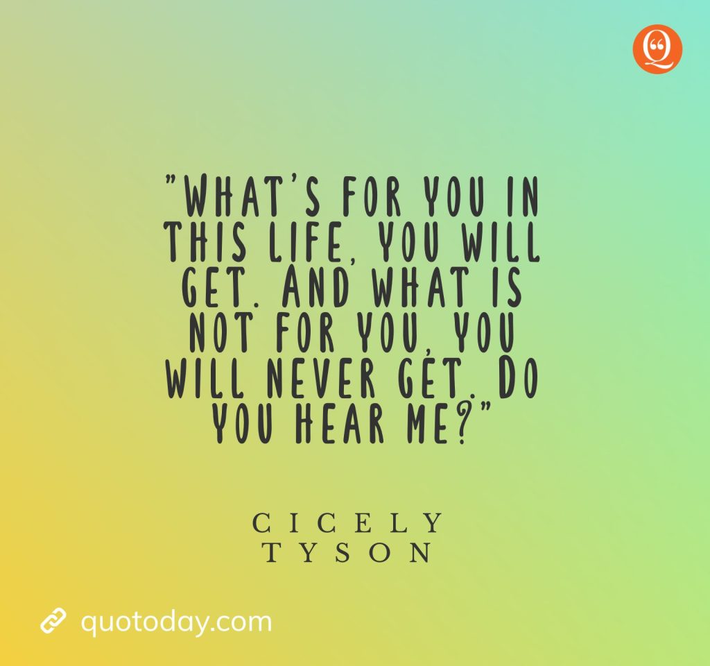 20. "What’s for you in this life, you will get. And what is not for you, you will never get. Do you hear me?" — Cicely Tyson