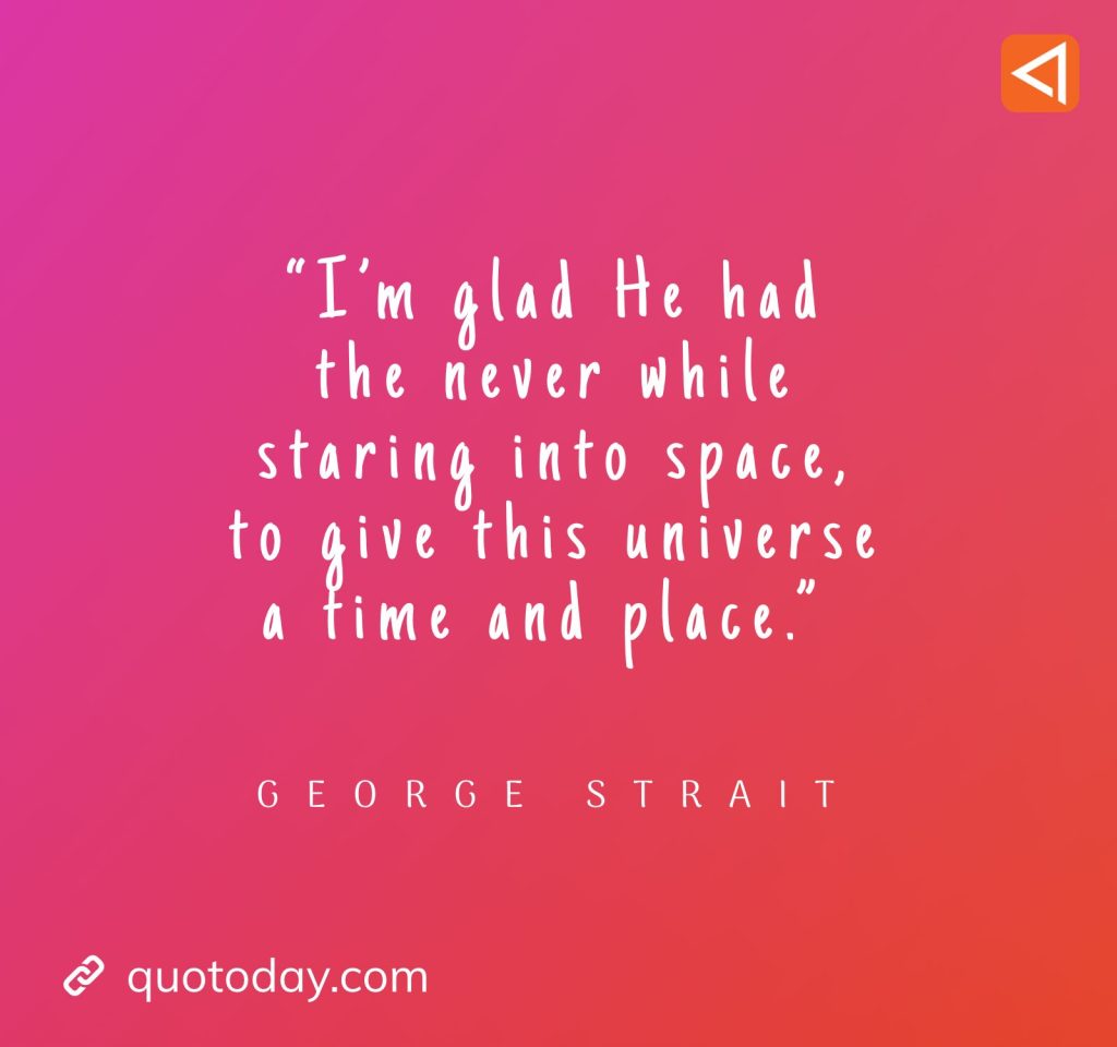 20. “I'm glad He had the never while staring into space, to give this universe a time and place.” - George Strait