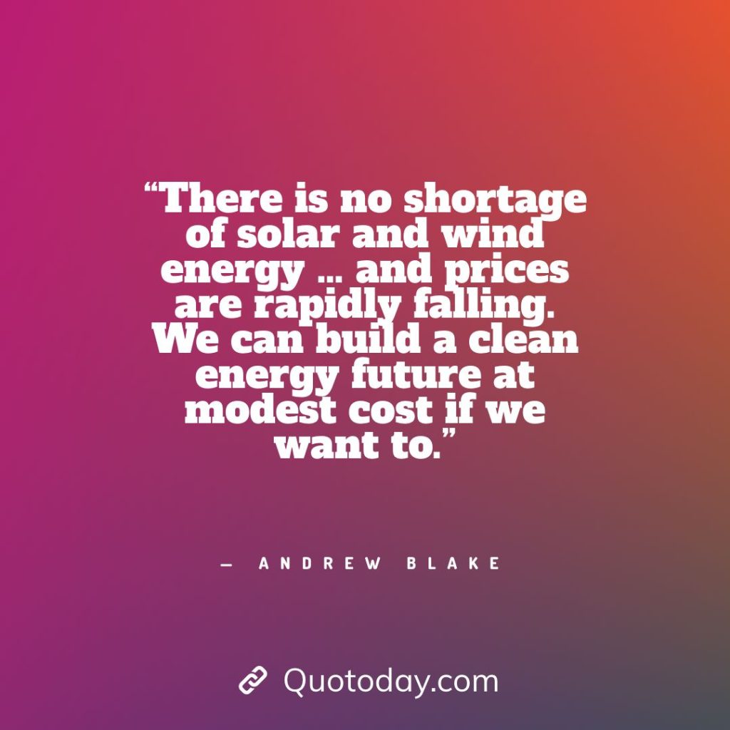 20. “There is no shortage of solar and wind energy … and prices are rapidly falling. We can build a clean energy future at modest cost if we want to.” — Andrew Blake