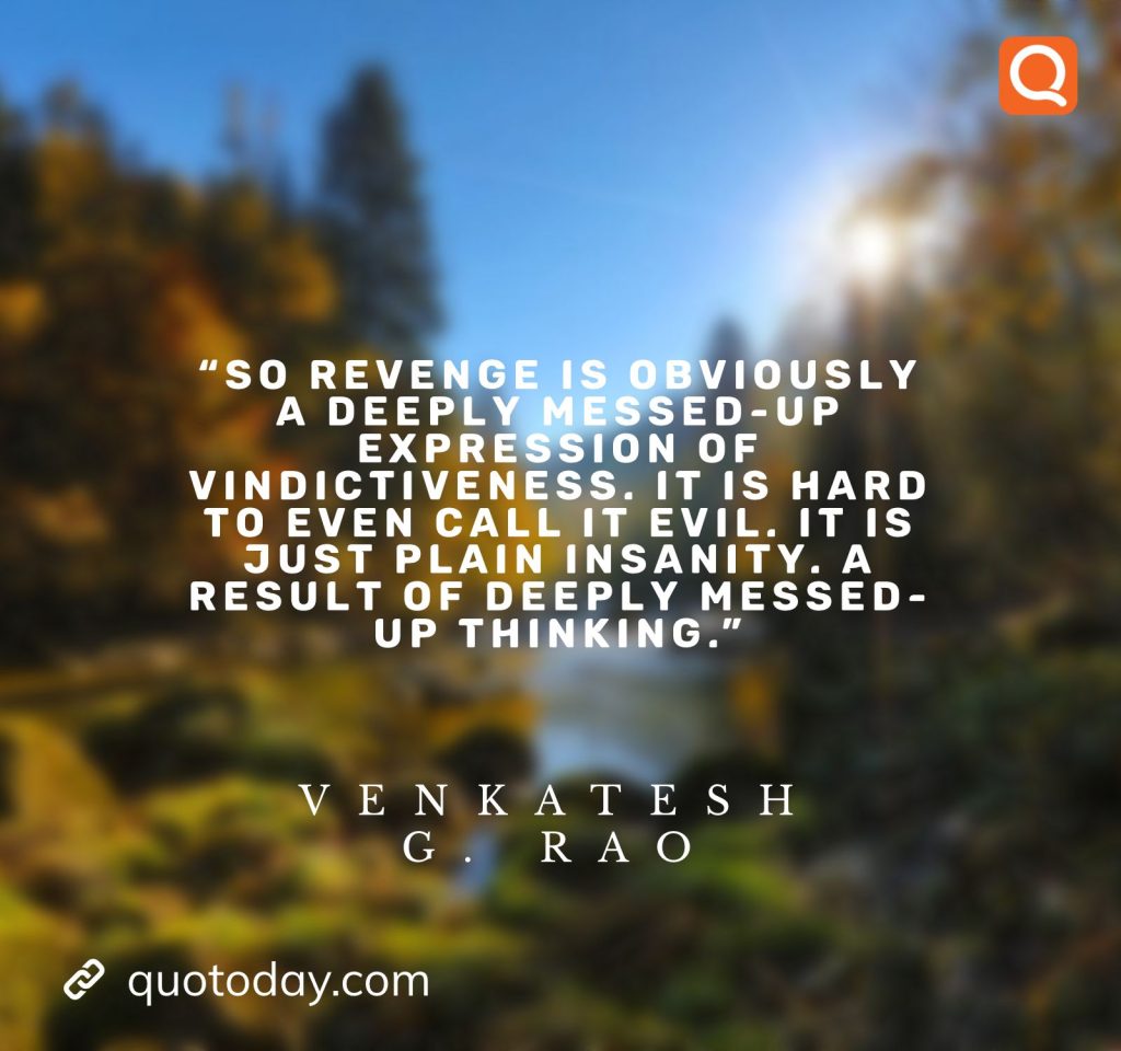 20. “So revenge is obviously a deeply messed-up expression of vindictiveness. It is hard to even call it evil. It is just plain insanity. A result of deeply messed-up thinking.” – Venkatesh G. Rao - quotes on revenge