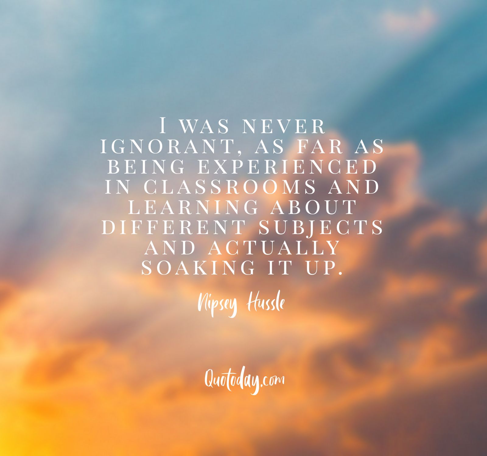 20. "I was never ignorant, as far as being experienced in classrooms and learning about different subjects and actually soaking it up.” – Nipsey Hussle Quotes