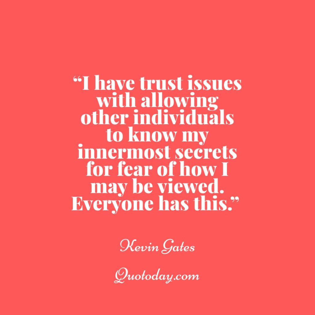 21. “I have trust issues with allowing other individuals to know my innermost secrets for fear of how I may be viewed. Everyone has this.” – Kevin Gates