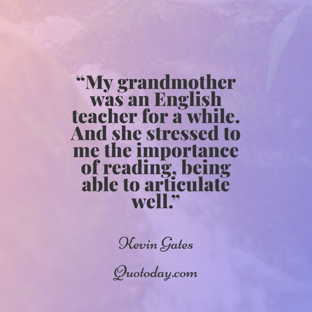 23. “My grandmother was an English teacher for a while. And she stressed to me the importance of reading, being able to articulate well.” – Kevin Gates