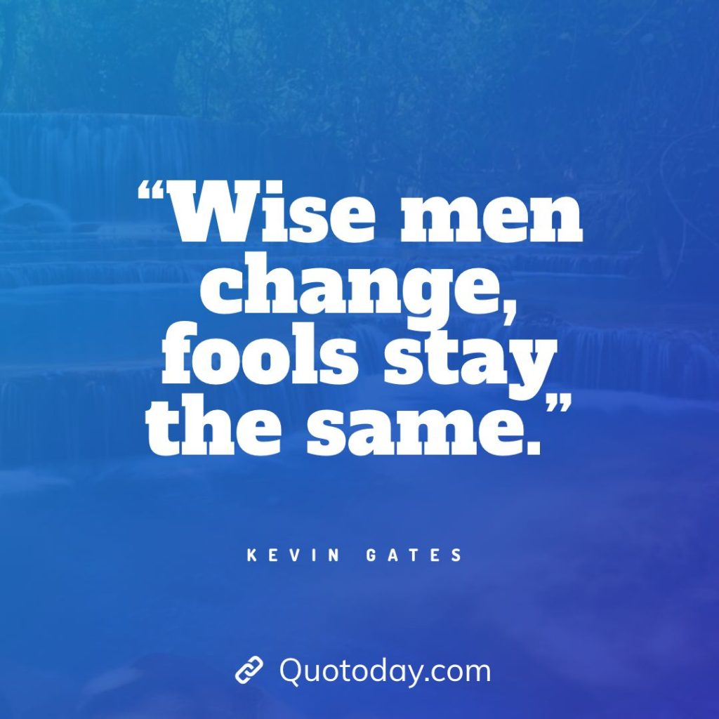 25. “Wise men change, fools stay the same.” – Kevin Gates