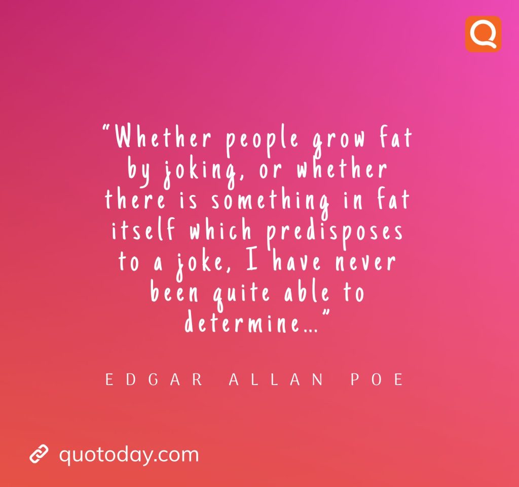 27. “Whether people grow fat by joking, or whether there is something in fat itself which predisposes to a joke, I have never been quite able to determine…”― Edgar Allan Poe