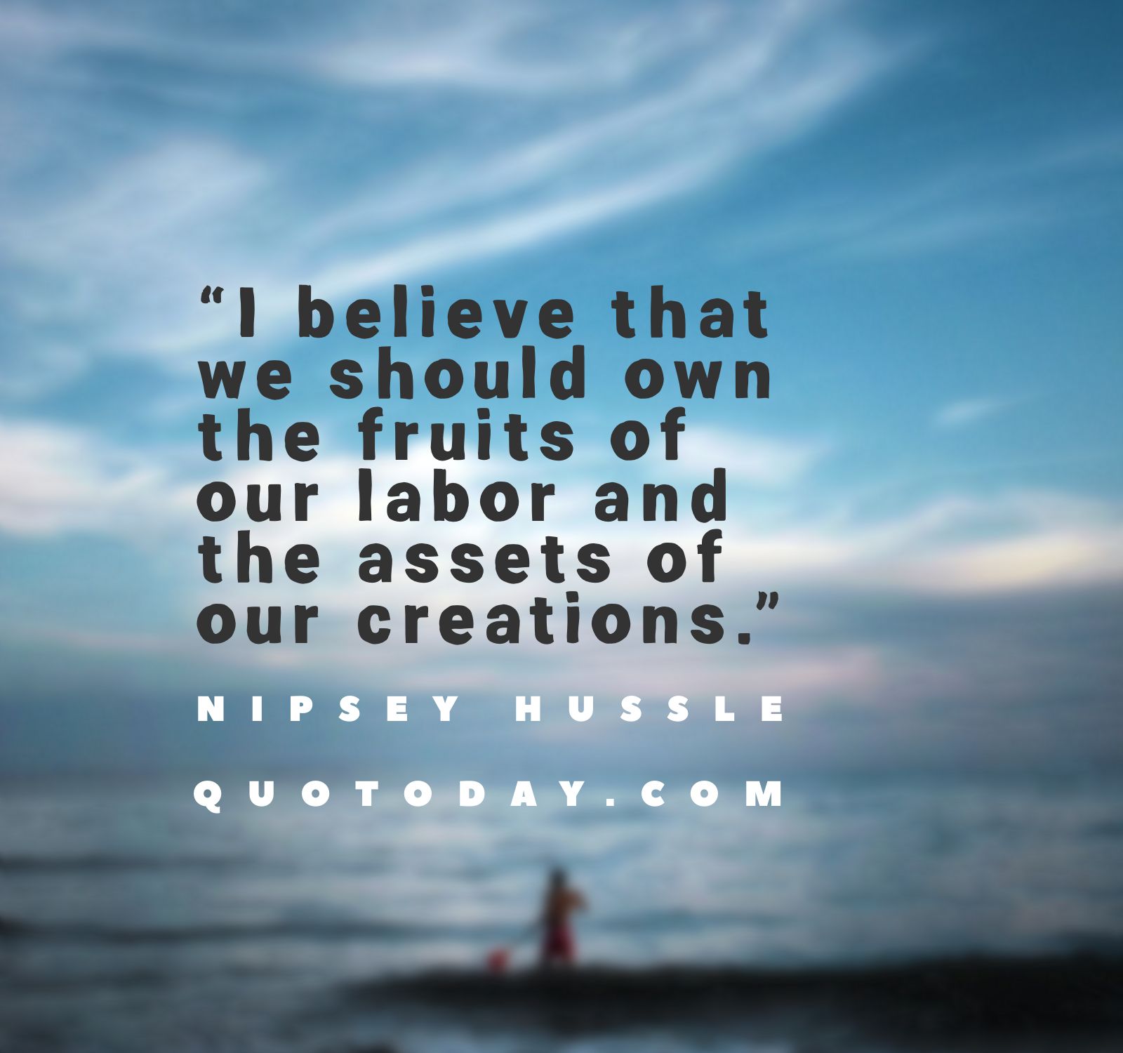 27. “I believe that we should own the fruits of our labor and the assets of our creations.” – Nipsey Hussle Quotes