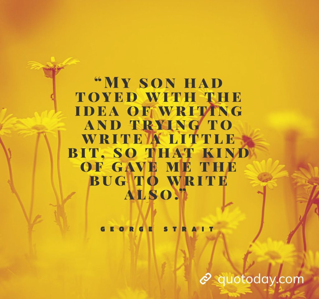 28. “My son had toyed with the idea of writing and trying to write a little bit, so that kind of gave me the bug to write also.” - George Strait Quotes