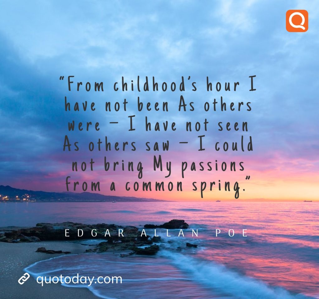 28. “From childhood’s hour I have not been As others were – I have not seen As others saw – I could not bring My passions from a common spring.”― Edgar Allan Poe