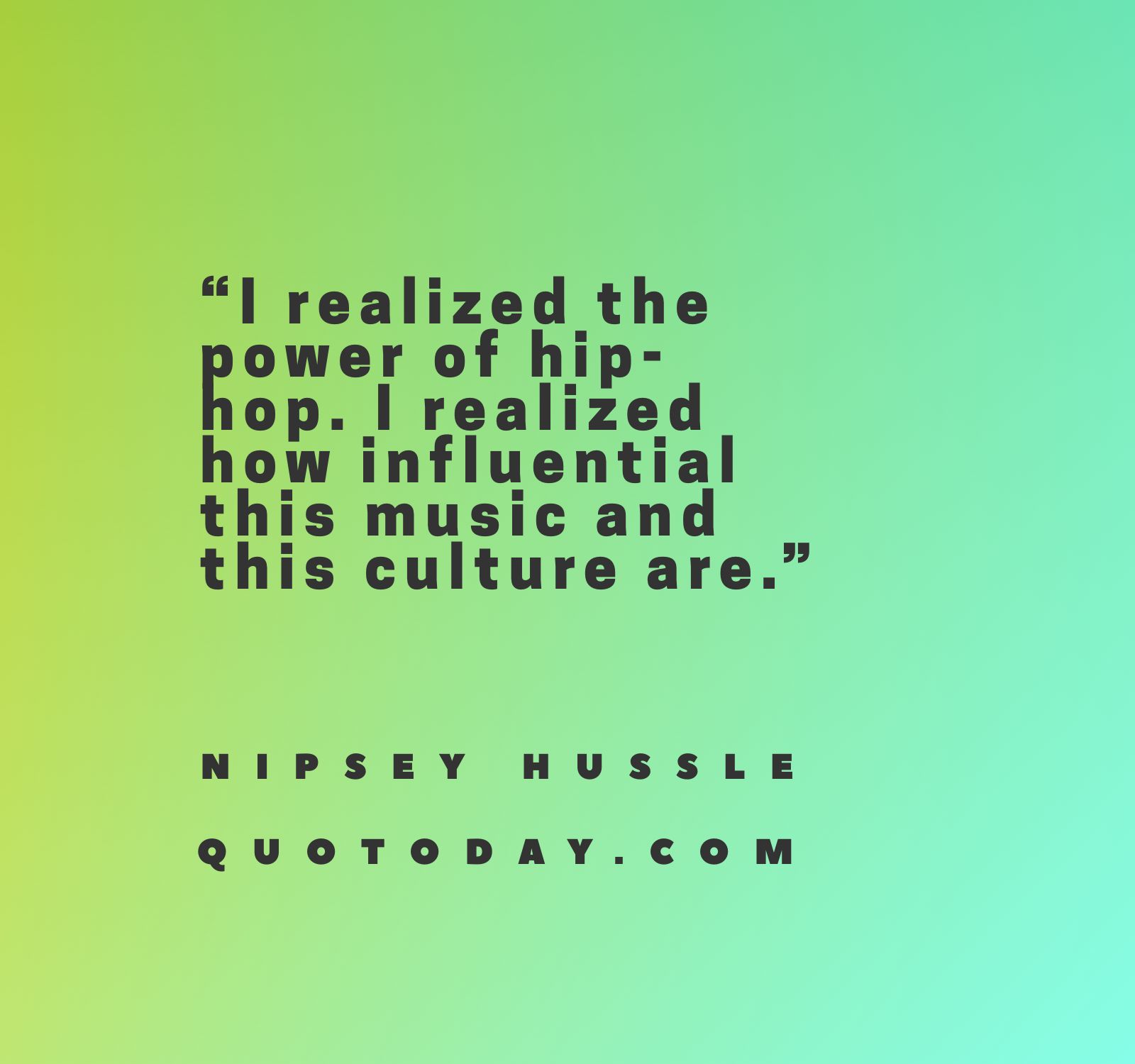 28. “I realized the power of hip-hop. I realized how influential this music and this culture are.” – Nipsey Hussle Quotes