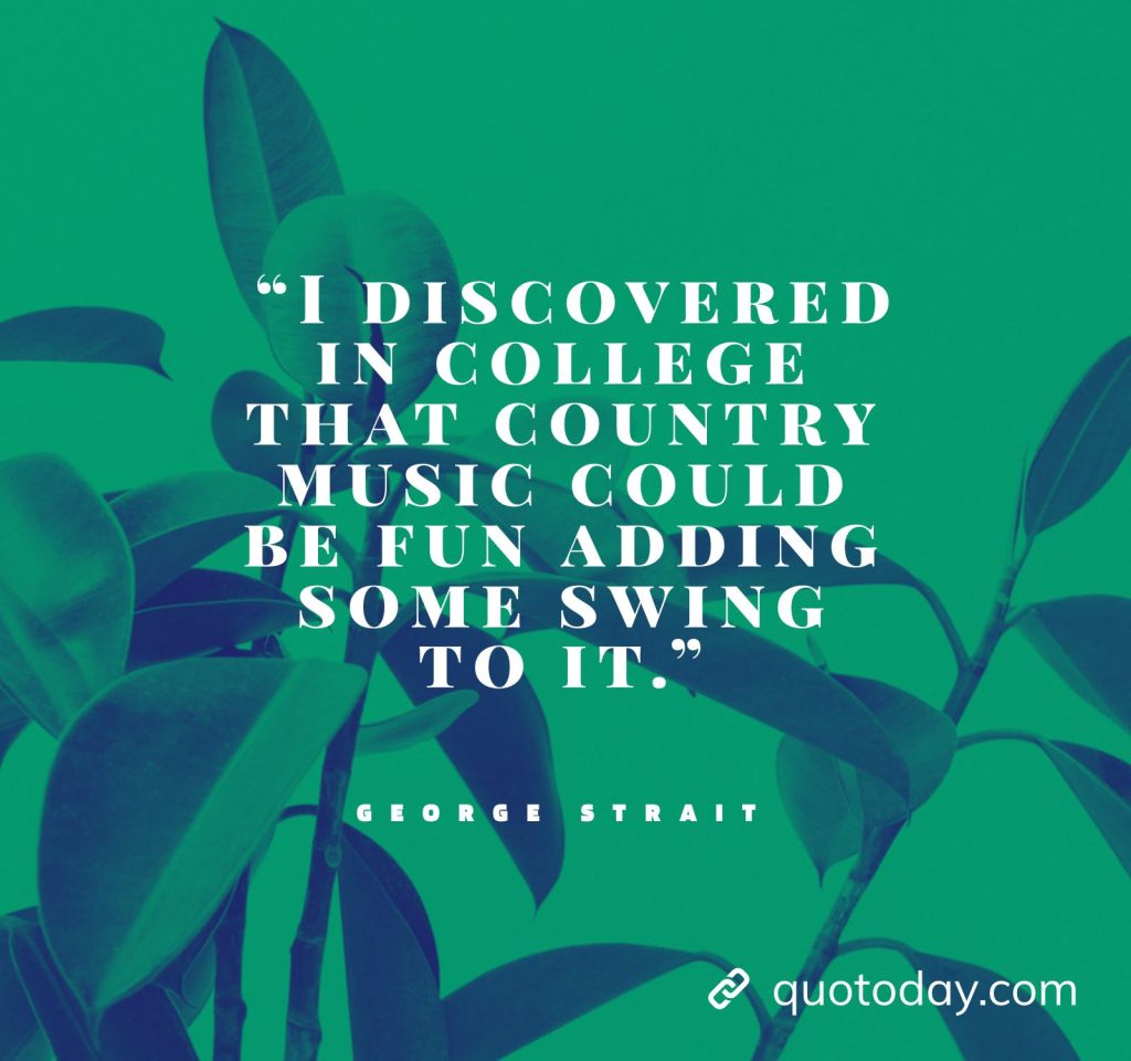 29. “I discovered in college that country music could be fun adding some swing to it.” - George Strait Quotes